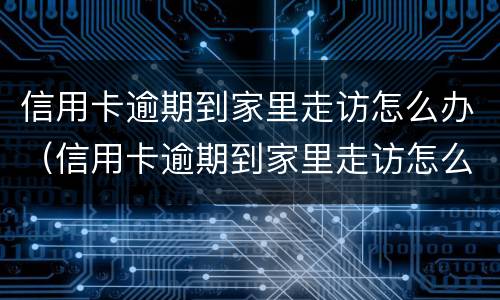 信用卡逾期到家里走访怎么办（信用卡逾期到家里走访怎么办呢）