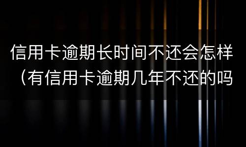 信用卡逾期长时间不还会怎样（有信用卡逾期几年不还的吗）