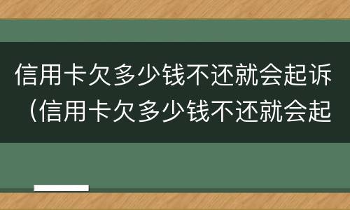 信用卡欠多少钱不还就会起诉（信用卡欠多少钱不还就会起诉对方）