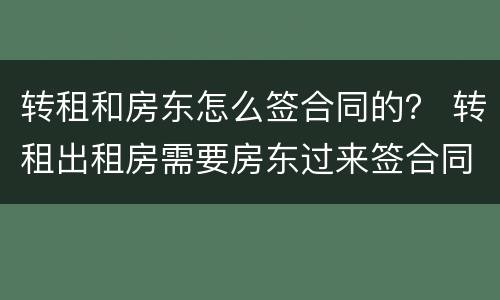 转租和房东怎么签合同的？ 转租出租房需要房东过来签合同吗?