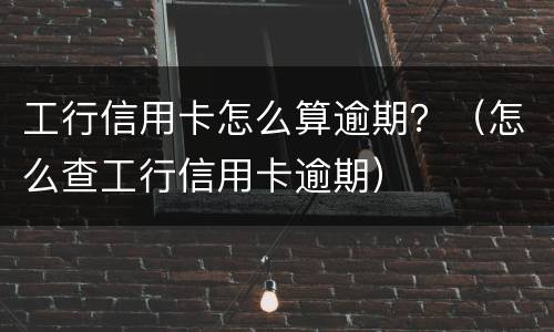 工行信用卡怎么算逾期？（怎么查工行信用卡逾期）