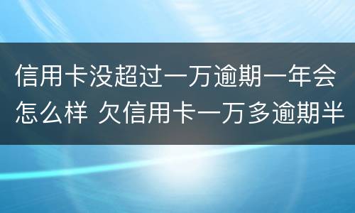 信用卡没超过一万逾期一年会怎么样 欠信用卡一万多逾期半年多没还会怎么样?