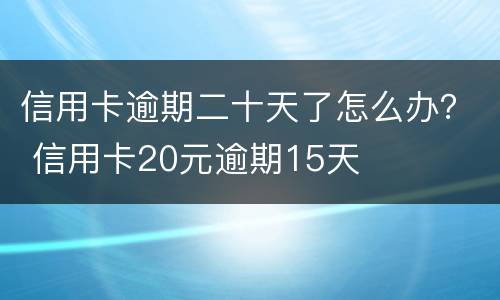 信用卡逾期二十天了怎么办？ 信用卡20元逾期15天