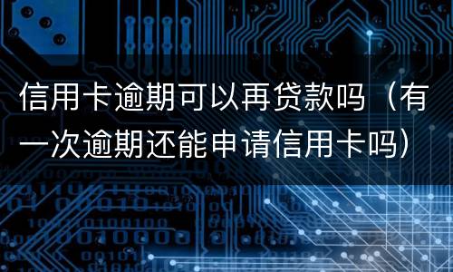 信用卡逾期可以再贷款吗（有一次逾期还能申请信用卡吗）