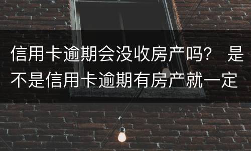 信用卡逾期会没收房产吗？ 是不是信用卡逾期有房产就一定会被起诉