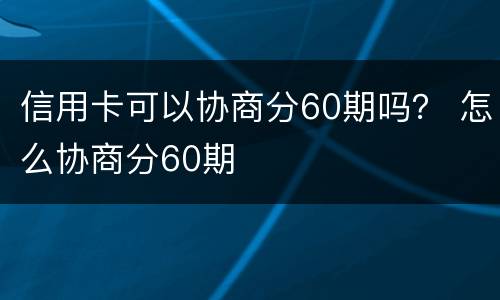 信用卡可以协商分60期吗？ 怎么协商分60期