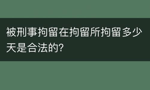 被刑事拘留在拘留所拘留多少天是合法的？