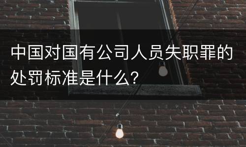 中国对国有公司人员失职罪的处罚标准是什么？
