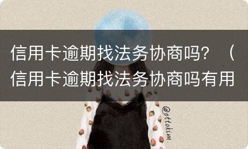 信用卡逾期找法务协商吗？（信用卡逾期找法务协商吗有用吗）