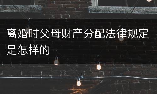 离婚时父母财产分配法律规定是怎样的
