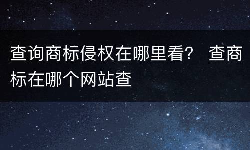 查询商标侵权在哪里看？ 查商标在哪个网站查