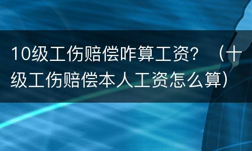 10级工伤赔偿咋算工资？（十级工伤赔偿本人工资怎么算）