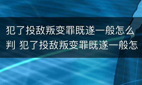 犯了投敌叛变罪既遂一般怎么判 犯了投敌叛变罪既遂一般怎么判