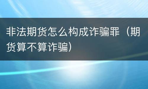 非法期货怎么构成诈骗罪（期货算不算诈骗）