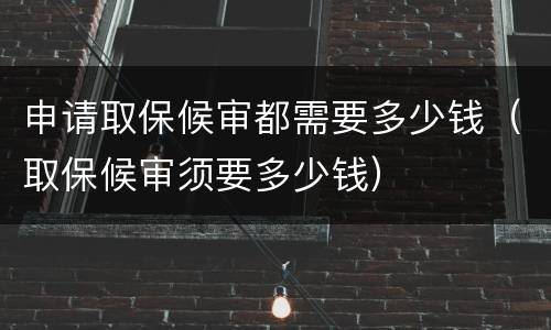 申请取保候审都需要多少钱（取保候审须要多少钱）