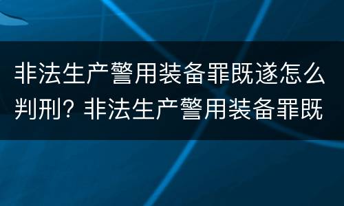 非法生产警用装备罪既遂怎么判刑? 非法生产警用装备罪既遂怎么判刑的