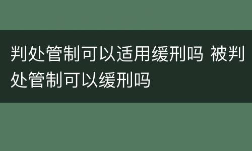 判处管制可以适用缓刑吗 被判处管制可以缓刑吗