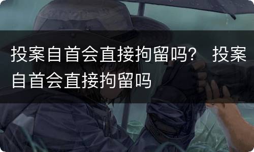 投案自首会直接拘留吗？ 投案自首会直接拘留吗