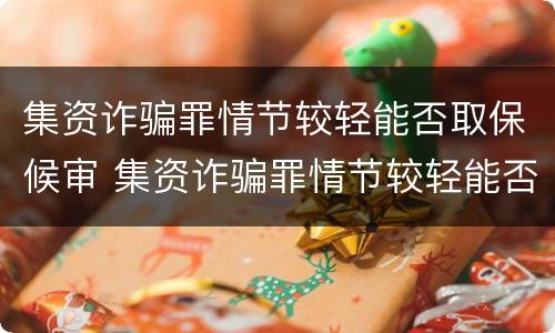 集资诈骗罪情节较轻能否取保候审 集资诈骗罪情节较轻能否取保候审呢