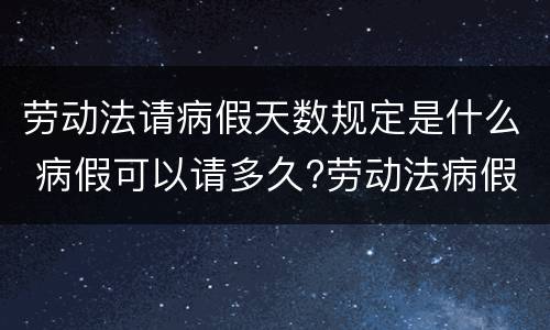劳动法请病假天数规定是什么 病假可以请多久?劳动法病假天数规定