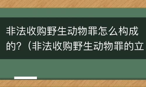 非法收购野生动物罪怎么构成的?（非法收购野生动物罪的立案标准）