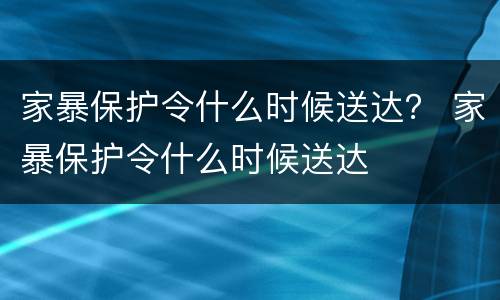 家暴保护令什么时候送达？ 家暴保护令什么时候送达