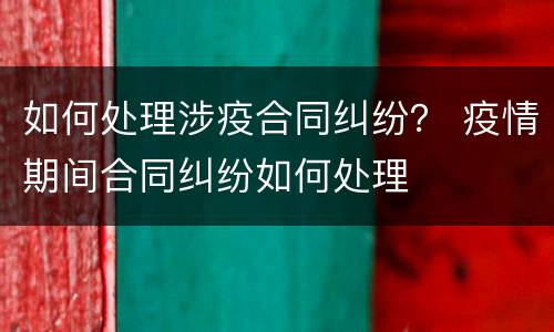 如何处理涉疫合同纠纷？ 疫情期间合同纠纷如何处理