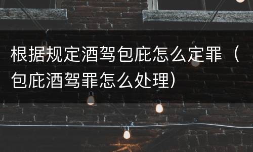 根据规定酒驾包庇怎么定罪（包庇酒驾罪怎么处理）