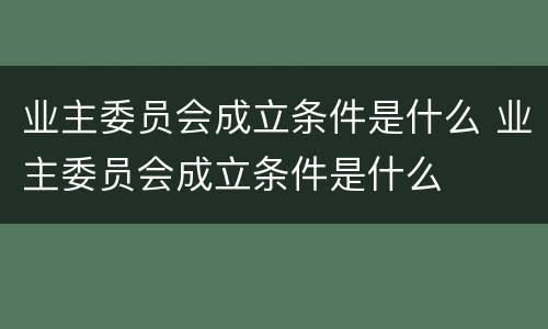 业主委员会成立条件是什么 业主委员会成立条件是什么