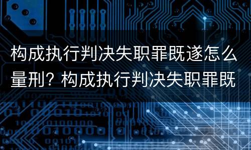 构成执行判决失职罪既遂怎么量刑? 构成执行判决失职罪既遂怎么量刑标准