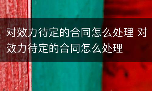 对效力待定的合同怎么处理 对效力待定的合同怎么处理