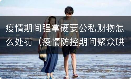 疫情期间强拿硬要公私财物怎么处罚（疫情防控期间聚众哄抢公私财物）