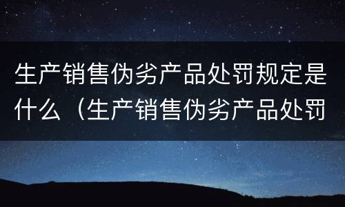 生产销售伪劣产品处罚规定是什么（生产销售伪劣产品处罚规定是什么法律）