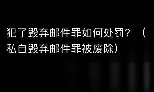 犯了毁弃邮件罪如何处罚？（私自毁弃邮件罪被废除）