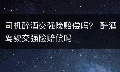 司机醉酒交强险赔偿吗？ 醉酒驾驶交强险赔偿吗