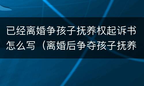 已经离婚争孩子抚养权起诉书怎么写（离婚后争夺孩子抚养权的起诉书怎么写）