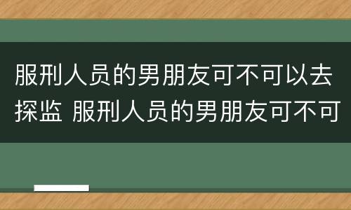 服刑人员的男朋友可不可以去探监 服刑人员的男朋友可不可以去探监一次