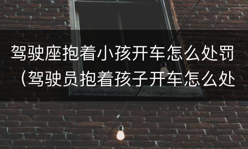 驾驶座抱着小孩开车怎么处罚（驾驶员抱着孩子开车怎么处罚）