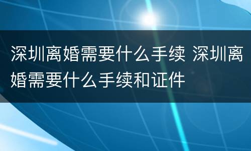 深圳离婚需要什么手续 深圳离婚需要什么手续和证件