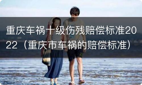 重庆车祸十级伤残赔偿标准2022（重庆市车祸的赔偿标准）