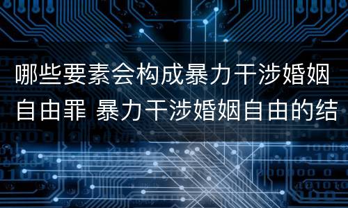 哪些要素会构成暴力干涉婚姻自由罪 暴力干涉婚姻自由的结果加重犯