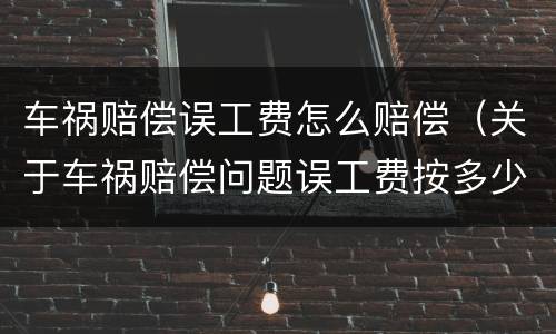 车祸赔偿误工费怎么赔偿（关于车祸赔偿问题误工费按多少赔偿）