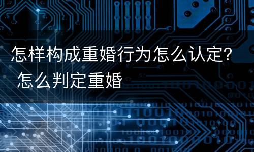 怎样构成重婚行为怎么认定？ 怎么判定重婚