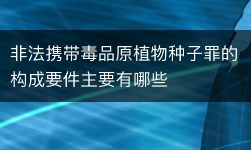 非法携带毒品原植物种子罪的构成要件主要有哪些