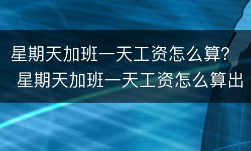 星期天加班一天工资怎么算？ 星期天加班一天工资怎么算出来的