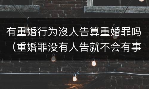 有重婚行为沒人告算重婚罪吗（重婚罪没有人告就不会有事是吗）