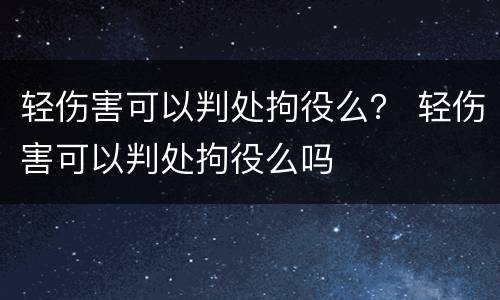 轻伤害可以判处拘役么？ 轻伤害可以判处拘役么吗