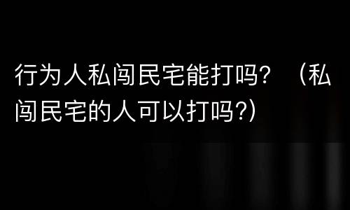 行为人私闯民宅能打吗？（私闯民宅的人可以打吗?）