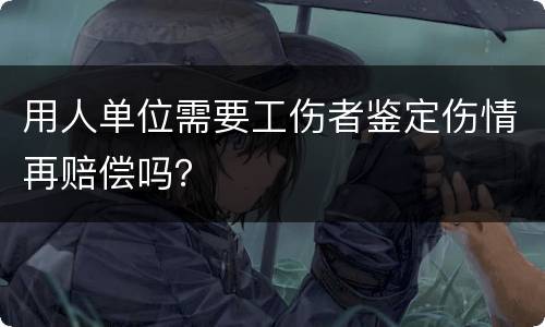 用人单位需要工伤者鉴定伤情再赔偿吗？