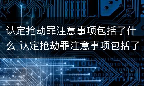 认定抢劫罪注意事项包括了什么 认定抢劫罪注意事项包括了什么和什么